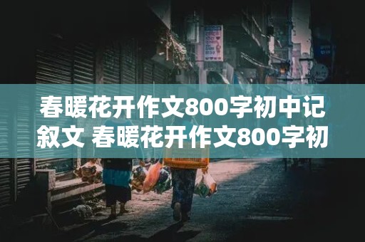 春暖花开作文800字初中记叙文 春暖花开作文800字初中记叙文亲情