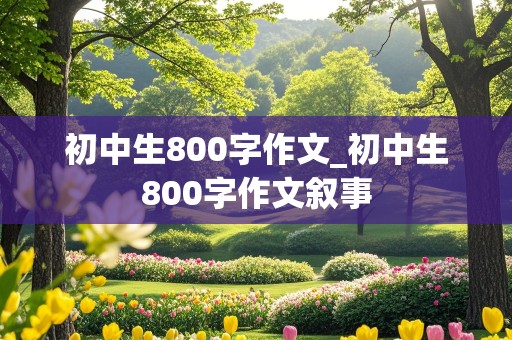 初中生800字作文_初中生800字作文叙事