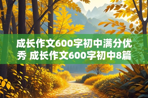 成长作文600字初中满分优秀 成长作文600字初中8篇