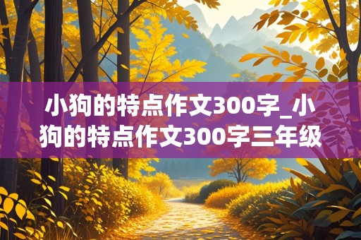 小狗的特点作文300字_小狗的特点作文300字三年级