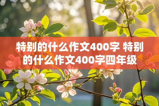 特别的什么作文400字 特别的什么作文400字四年级