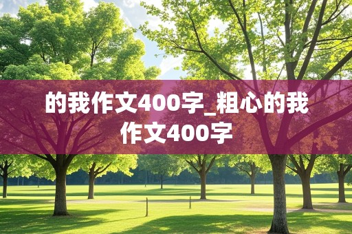 的我作文400字_粗心的我作文400字