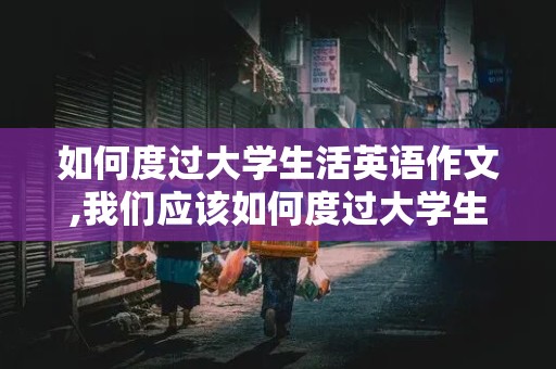 如何度过大学生活英语作文,我们应该如何度过大学生活英语作文