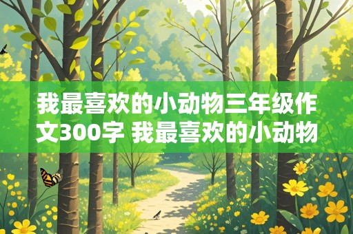 我最喜欢的小动物三年级作文300字 我最喜欢的小动物三年级作文300字小狗