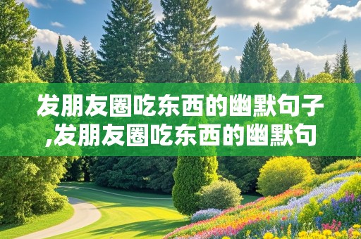 发朋友圈吃东西的幽默句子,发朋友圈吃东西的幽默句子简短