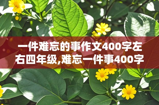 一件难忘的事作文400字左右四年级,难忘一件事400字可抄