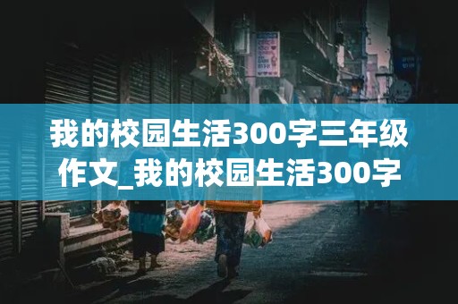 我的校园生活300字三年级作文_我的校园生活300字三年级作文怎么写