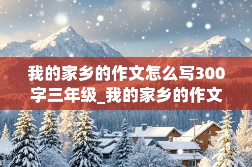 我的家乡的作文怎么写300字三年级_我的家乡的作文怎么写300字三年级盘安镇