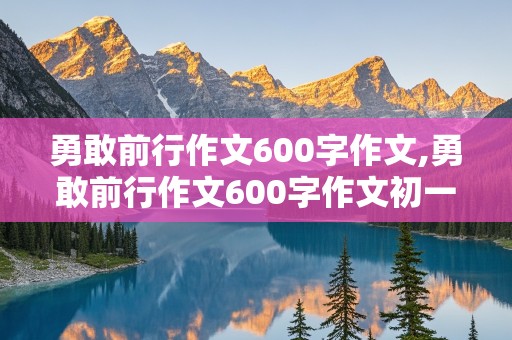 勇敢前行作文600字作文,勇敢前行作文600字作文初一