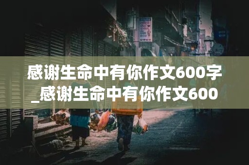 感谢生命中有你作文600字_感谢生命中有你作文600字托物言志