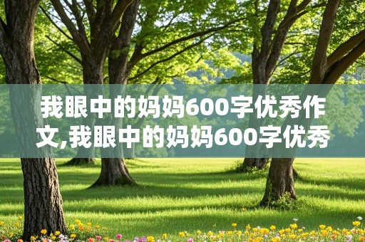 我眼中的妈妈600字优秀作文,我眼中的妈妈600字优秀作文开头