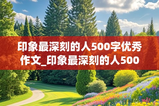 印象最深刻的人500字优秀作文_印象最深刻的人500字优秀作文妈妈