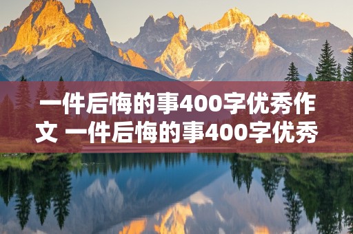 一件后悔的事400字优秀作文 一件后悔的事400字优秀作文5篇