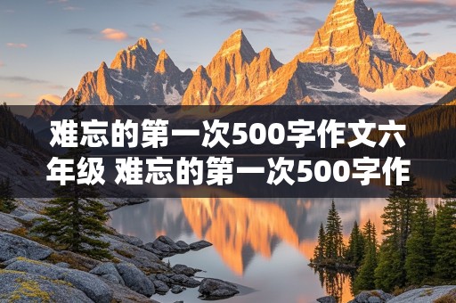 难忘的第一次500字作文六年级 难忘的第一次500字作文六年级骑自行车