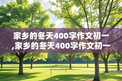 家乡的冬天400字作文初一,家乡的冬天400字作文初一南方