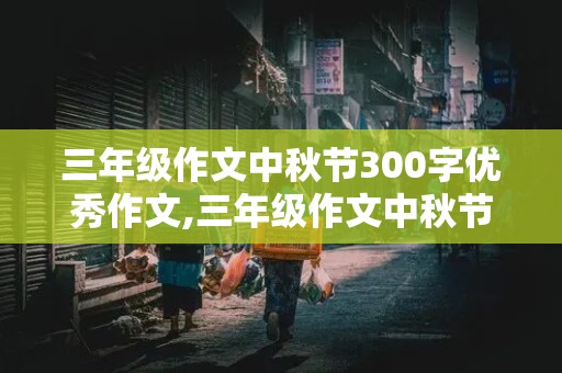 三年级作文中秋节300字优秀作文,三年级作文中秋节300字优秀作文大全