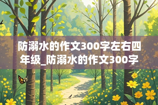 防溺水的作文300字左右四年级_防溺水的作文300字左右四年级下册