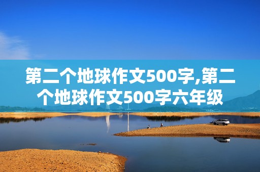 第二个地球作文500字,第二个地球作文500字六年级