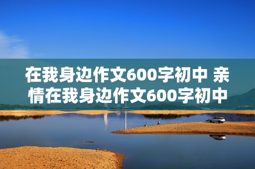 在我身边作文600字初中 亲情在我身边作文600字初中