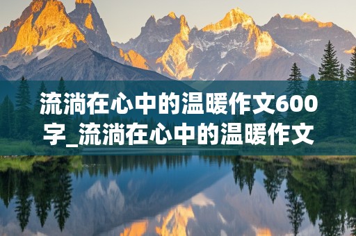 流淌在心中的温暖作文600字_流淌在心中的温暖作文600字初中