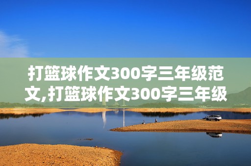 打篮球作文300字三年级范文,打篮球作文300字三年级范文大全