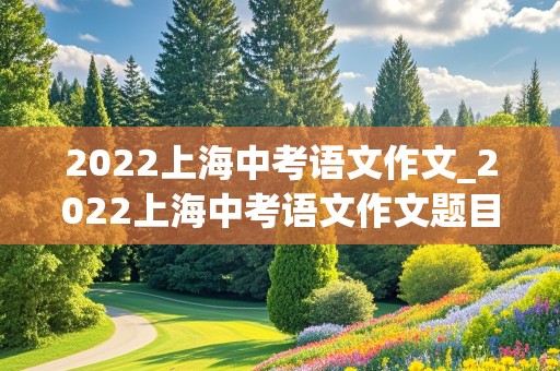 2022上海中考语文作文_2022上海中考语文作文题目