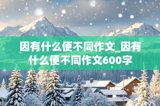 因有什么便不同作文_因有什么便不同作文600字