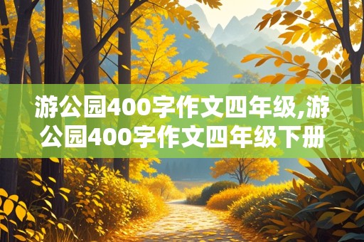 游公园400字作文四年级,游公园400字作文四年级下册