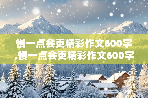 慢一点会更精彩作文600字,慢一点会更精彩作文600字AI