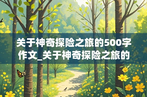 关于神奇探险之旅的500字作文_关于神奇探险之旅的500字作文怎么写