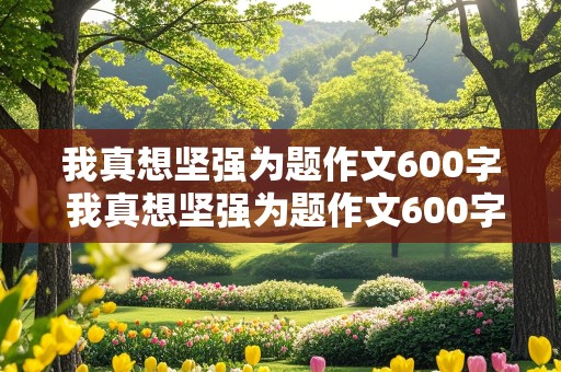 我真想坚强为题作文600字 我真想坚强为题作文600字初一