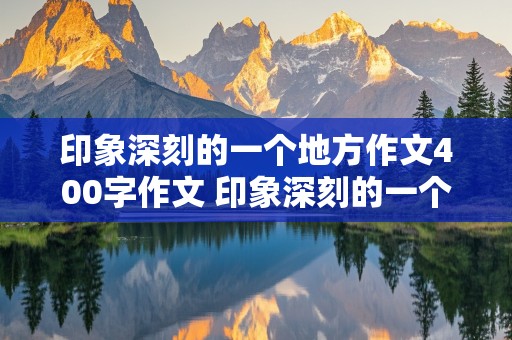 印象深刻的一个地方作文400字作文 印象深刻的一个地方作文400字作文怎么写