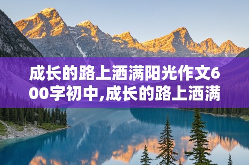 成长的路上洒满阳光作文600字初中,成长的路上洒满阳光作文600字初中生