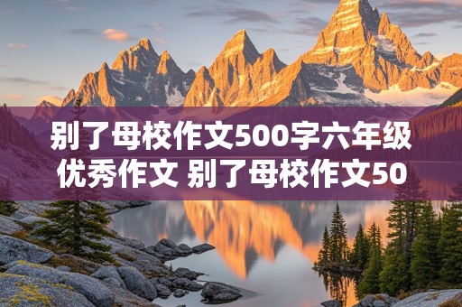 别了母校作文500字六年级优秀作文 别了母校作文500字小学六年级