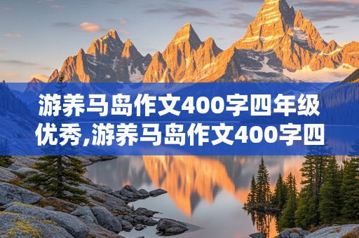 游养马岛作文400字四年级优秀,游养马岛作文400字四年级优秀写三个景点