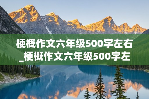 梗概作文六年级500字左右_梗概作文六年级500字左右骑鹅旅行记