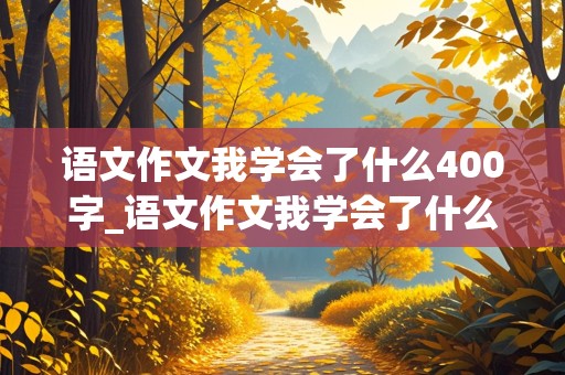 语文作文我学会了什么400字_语文作文我学会了什么400字,游泳怎么写