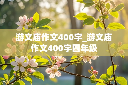 游文庙作文400字_游文庙作文400字四年级