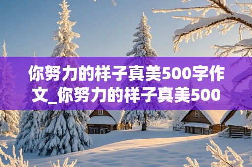 你努力的样子真美500字作文_你努力的样子真美500字作文怎么写