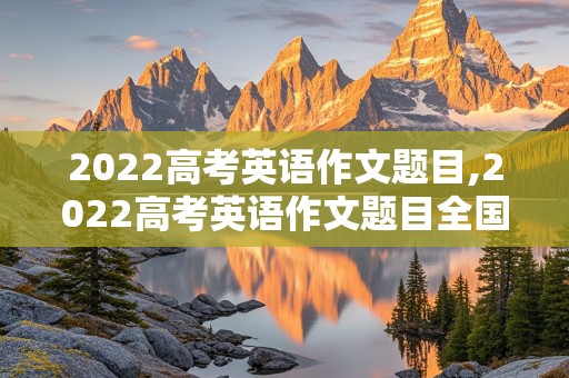 2022高考英语作文题目,2022高考英语作文题目全国乙卷