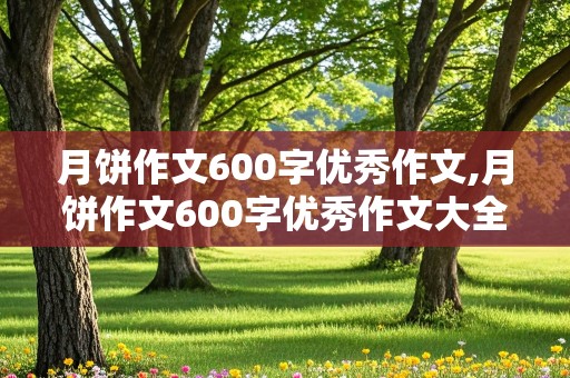 月饼作文600字优秀作文,月饼作文600字优秀作文大全