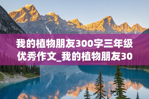 我的植物朋友300字三年级优秀作文_我的植物朋友300字三年级优秀作文桃花