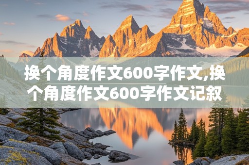 换个角度作文600字作文,换个角度作文600字作文记叙文