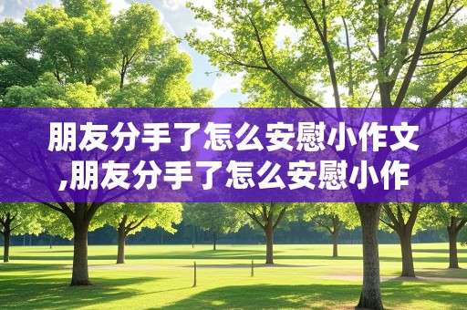 朋友分手了怎么安慰小作文,朋友分手了怎么安慰小作文呢