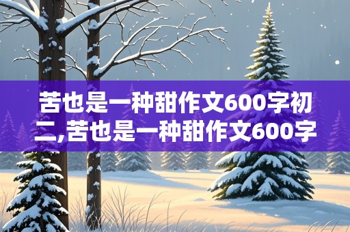 苦也是一种甜作文600字初二,苦也是一种甜作文600字初二上册