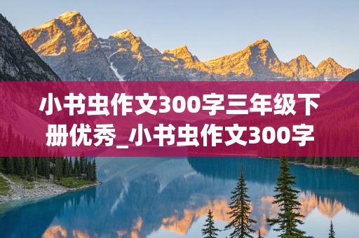 小书虫作文300字三年级下册优秀_小书虫作文300字三年级下册优秀作文