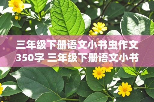 三年级下册语文小书虫作文350字 三年级下册语文小书虫作文350字怎么写