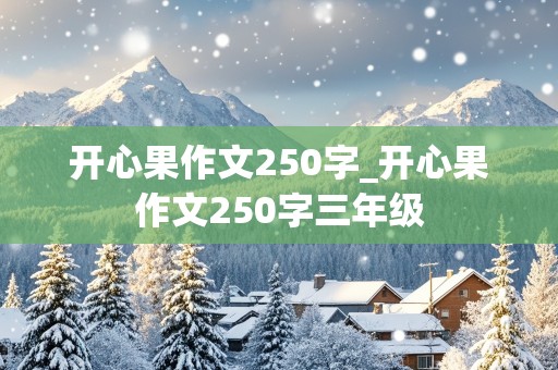 开心果作文250字_开心果作文250字三年级