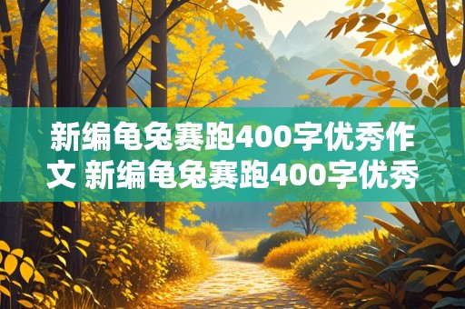 新编龟兔赛跑400字优秀作文 新编龟兔赛跑400字优秀作文乌龟利用宝葫芦取胜 的作文