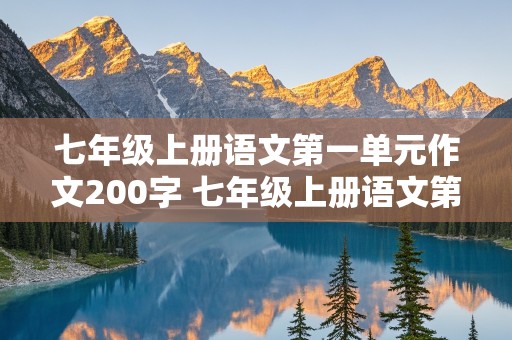 七年级上册语文第一单元作文200字 七年级上册语文第一单元作文200字左右